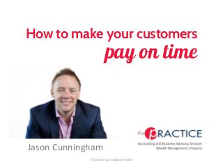 How to make your customers
Jason Cunningham
pay on time
(C) Jason Cunningham 2013
 