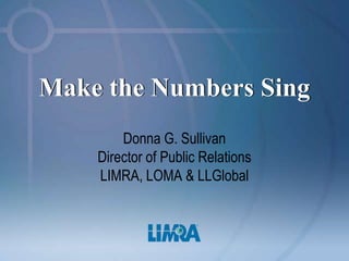 Make the Numbers Sing
        Donna G. Sullivan
    Director of Public Relations
    LIMRA, LOMA & LLGlobal
 