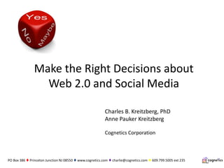 Make the Right Decisions about
                 Web 2.0 and Social Media

                                                          Charles B. Kreitzberg, PhD
                                                          Anne Pauker Kreitzberg

                                                          Cognetics Corporation



PO Box 386  Princeton Junction NJ 08550  www.cognetics.com  charlie@cognetics.com  609.799.5005 ext 235
 