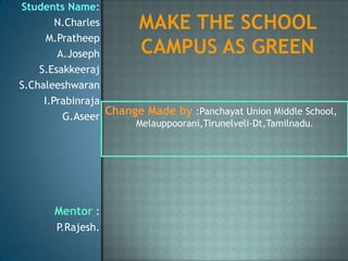 Students Name:
        N.Charles
      M.Pratheep
        A.Joseph
    S.Esakkeeraj
S.Chaleeshwaran
     I.Prabinraja
         G.Aseer
                  Change Made by :Panchayat Union Middle School,
                       Melauppoorani,Tirunelveli-Dt,Tamilnadu.




       Mentor :
       P.Rajesh.
 