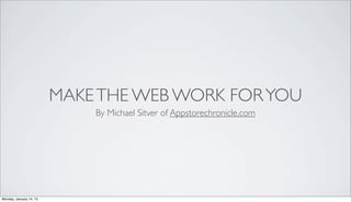 MAKE THE WEB WORK FOR YOU
                             By Michael Sitver of Appstorechronicle.com




Monday, January 14, 13
 