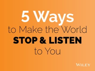 5 Ways
to Make the World
STOP & LISTEN
to You
 
