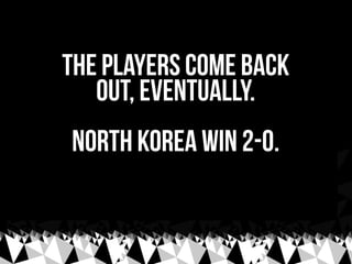 The players come back
   out, eventually.
North korea win 2-0.
 