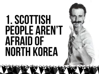 1. Scottish
people aren’t
afraid of
north korea
 