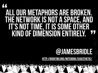 “
all our metaphors are broken.
The network is not a space, and
 it’s not time, it is some other
  kind of dimension entir...