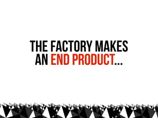 The factory makes
 an end product...
 