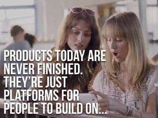 products today are
never finished.
They’re just
platforms for
people to build on...
 