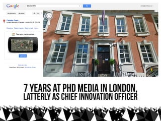 7 years at PHD Media in London,
latterly As Chief Innovation Officer
 