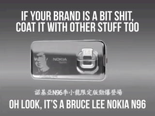 if your brand is a bit shit,
 coat it with other stuff too




Oh look, it’s a bruce Lee Nokia N96
 