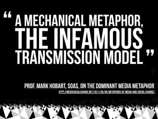 “   a mechanical metaphor,
    the infamous
    transmission model ”
     Prof. Mark Hobart, SOAS, on the dominant media m...