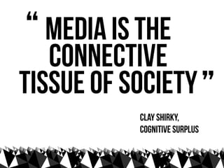 “ media is the
   connective
tissue of society ”
           clay shirky,
           cognitive surplus
 