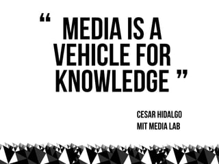 “  media is a
  vehicle for
  knowledge ”
        cesar hidalgo
        MIT media lab
 
