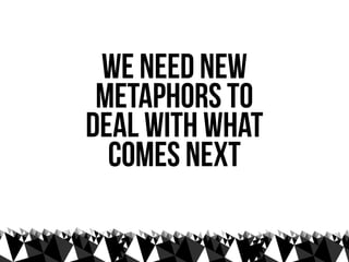 we need new
 metaphors to
deal with what
  comes next
 