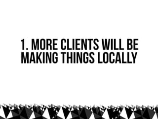 1. more clients will be
making things locally
 