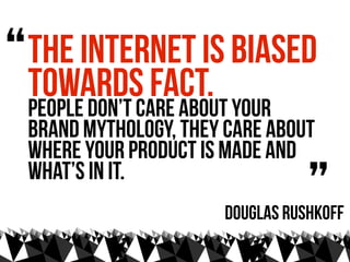 “   The internet is biased
    towards fact. 
    People don’t care about your
    brand mythology, they care about
    wh...