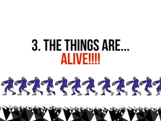 3. the things are...
      ALIVE!!!!
 