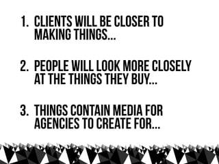 1. Clients will be closer to
   making things...

2. people will look more closely
   at the things they buy...

3. Things...
