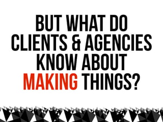 but what do
clients & agencies
   know about
 making things?
 