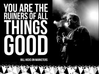 you are the
ruiners of all
things
good bill hicks on marketers
 