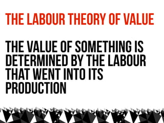 The labour theory of value
the value of something is
determined by the labour
that went into its
production
 