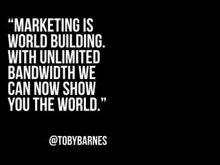 “marketing is
world building.
With unlimited
bandwidth we
can now show
you the world.”
      @TobyBarnes
 