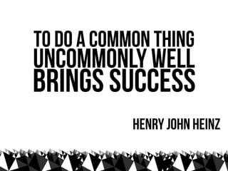 To Do a common thing
uncommonly well
brings success
            henry john heinz
 