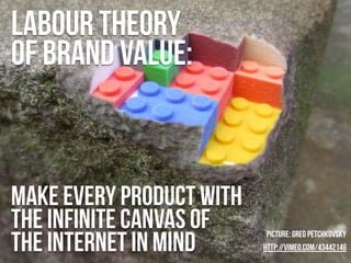 Labour theory
of brand value:



make every product with
the infinite canvas of
the internet in mind
                     ...