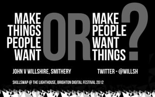 john v willshire, smithery                            twitter - @willsh
Skillswap @ The Lighthouse, Brighton Digital Festival 2012
 