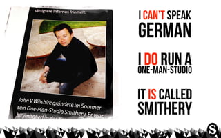 I can’t speak
german
i do run a
one-man-studio

it is called
smithery
 