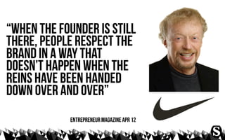 “when the founder is still
there, people respect the
brand in a way that
doesn’t happen when the
reins have been handed
do...