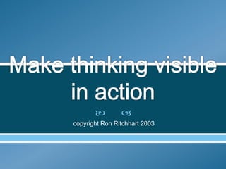 Make thinking visible in action  copyright Ron Ritchhart 2003 