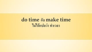 do time กับ make time
ไม่ได้แปลว่า ทาเวลา
 