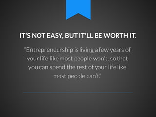 IT’S NOT EASY, BUT IT’LL BE WORTH IT.
“Entrepreneurship is living a few years of
your life like most people won’t, so that
you can spend the rest of your life like
most people can’t.”

 