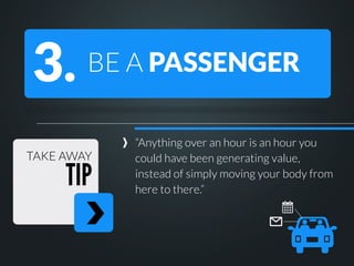 3.

BE A PASSENGER

TAKE AWAY

TIP

“Anything over an hour is an hour you
could have been generating value,
instead of simply moving your body from
here to there.”

 