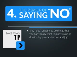 4. SAYING NO
THE POWER OF “

TAKE AWAY

TIP

”

“Say no to requests to do things that
you don’t really want to, don’t value or
don’t bring you satisfaction and joy.”

 
