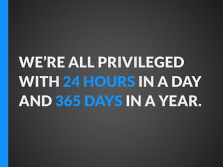 WE’RE ALL PRIVILEGED
WITH 24 HOURS IN A DAY
AND 365 DAYS IN A YEAR.

 