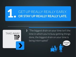 1.

GET UP REALLY REALLY EARLY.
OR STAY UP REALLY REALLY LATE.

TAKE AWAY

TIP

“The biggest drain on your time isn’t the
...