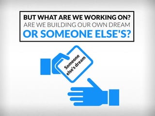 BUT WHAT ARE WE WORKING ON?
ARE WE BUILDING OUR OWN DREAM

OR SOMEONE ELSE'S?

 