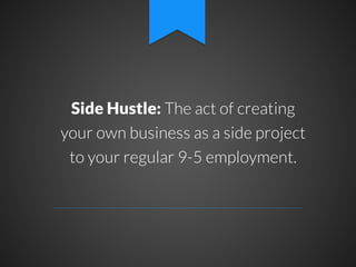 Side Hustle: The act of creating
your own business as a side project
to your regular 9-5 employment.

 