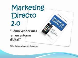 Marketing
 Directo
 2.0
“Cómo vender más
 en un entorno
digital.”
Félix Cuesta y Manuel A.Alonso.



                                  1
 