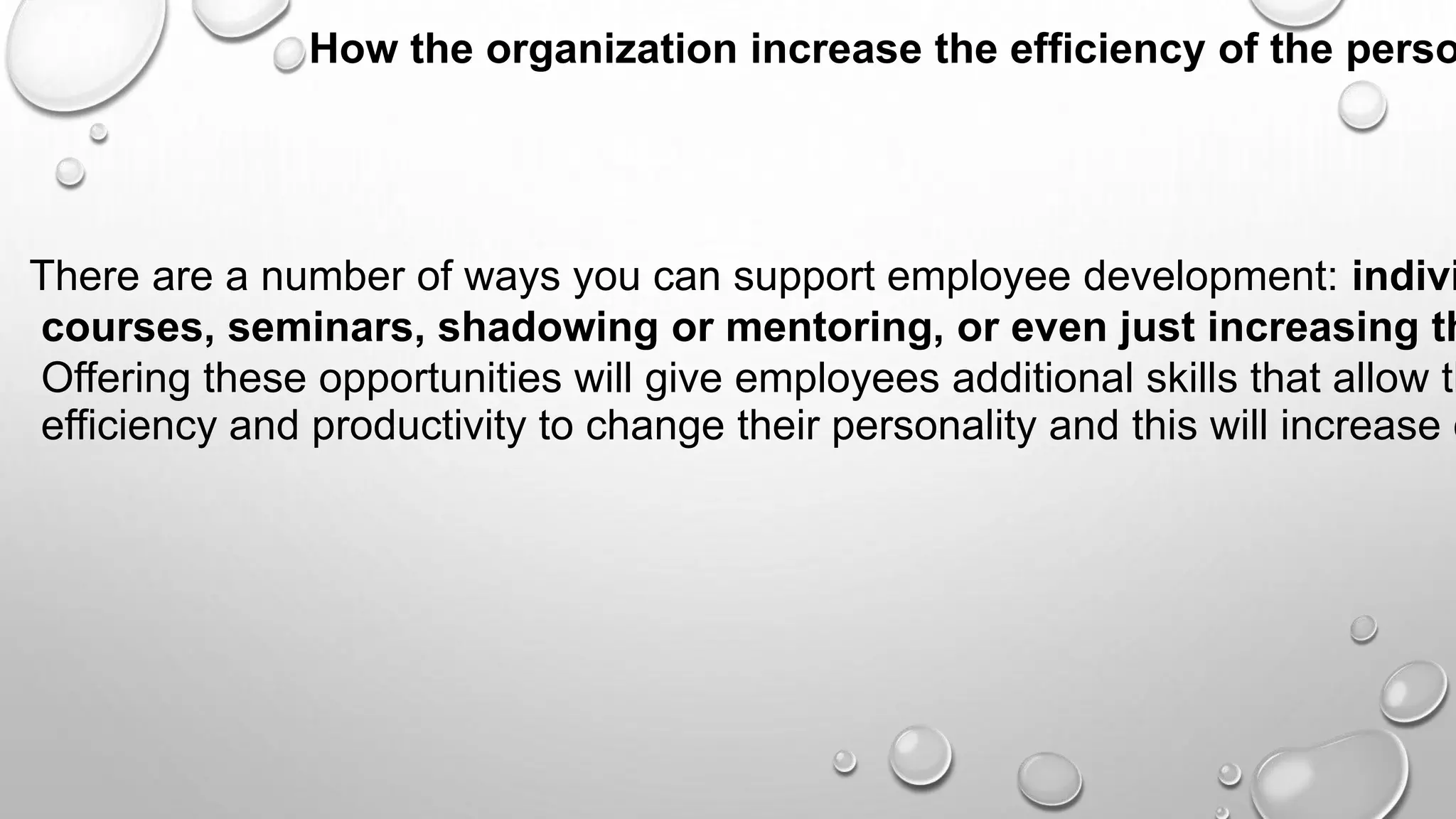 How the organization increase the efficiency of the perso
There are a number of ways you can support employee development: indivi
courses, seminars, shadowing or mentoring, or even just increasing th
Offering these opportunities will give employees additional skills that allow th
efficiency and productivity to change their personality and this will increase c
 