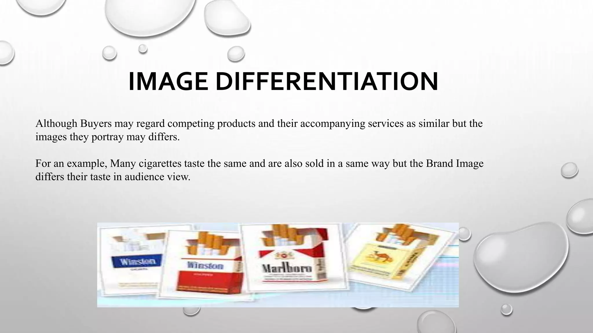IMAGE DIFFERENTIATION
Although Buyers may regard competing products and their accompanying services as similar but the
images they portray may differs.
For an example, Many cigarettes taste the same and are also sold in a same way but the Brand Image
differs their taste in audience view.
 