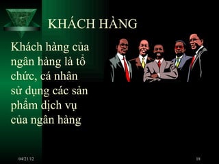 KHÁCH HÀNG
Khách hàng của
ngân hàng là tổ
chức, cá nhân
sử dụng các sản
phẩm dịch vụ
của ngân hàng


 04/21/12                18
 