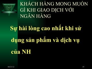 KHÁCH HÀNG MONG MUỐN
           GÌ KHI GIAO DỊCH VỚI
           NGÂN HÀNG

  Sự hài lòng cao nhất khi sử
   dụng sản phẩm và dịch vụ
   của NH

04/21/12                        19
 