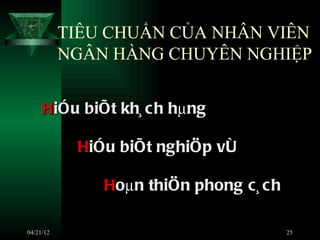TIÊU CHUẨN CỦA NHÂN VIÊN
           NGÂN HÀNG CHUYÊN NGHIỆP


     HiÓu biÕt kh¸ c h hµng

            HiÓu biÕt nghiÖp vô

               Hoµn thiÖn phong c¸ c h

04/21/12                                 25
 