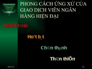 PHONG CÁCH ỨNG XỬ CỦA
            GIAO DỊCH VIÊN NGÂN
            HÀNG HIỆN ĐẠI
NhiÖt t×nh

              Ho ¹t b¸ t

                      C h©n thµnh

                           Th©n thiÖn
 04/21/12                               26
 