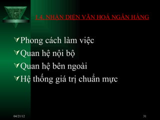 1.4. NHẬN DIỆN VĂN HOÁ NGÂN HÀNG


Phong cách làm việc
Quan hệ nội bộ
Quan hệ bên ngoài
Hệ thống giá trị chuẩn mực



04/21/12                                 31
 