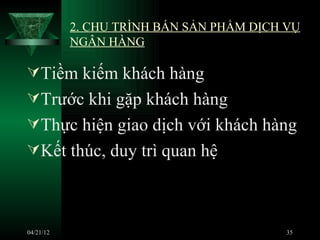 2. CHU TRÌNH BÁN SẢN PHẨM DỊCH VỤ
           NGÂN HÀNG

Tiềm kiếm khách hàng
Trước khi gặp khách hàng
Thực hiện giao dịch với khách hàng
Kết thúc, duy trì quan hệ



04/21/12                                  35
 