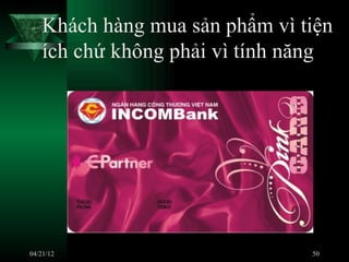 Khách hàng mua sản phẩm vì tiện
    ích chứ không phải vì tính năng




04/21/12                        50
 