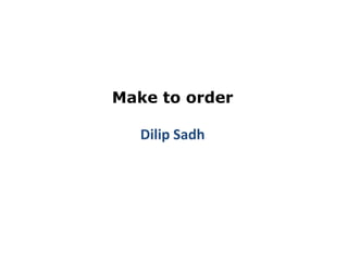 Make to order

   Dilip Sadh
 
